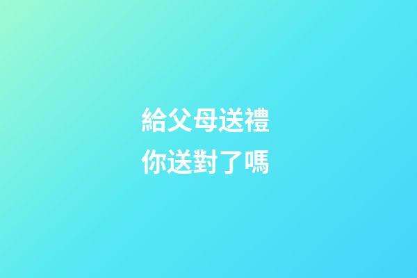 給父母送禮 你送對了嗎